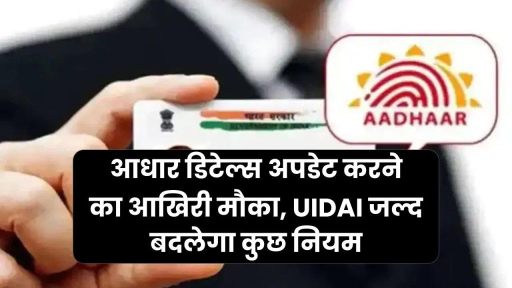 आधार डिटेल्स अपडेट करने का आखिरी मौका, UIDAI जल्द बदलेगा कुछ नियम