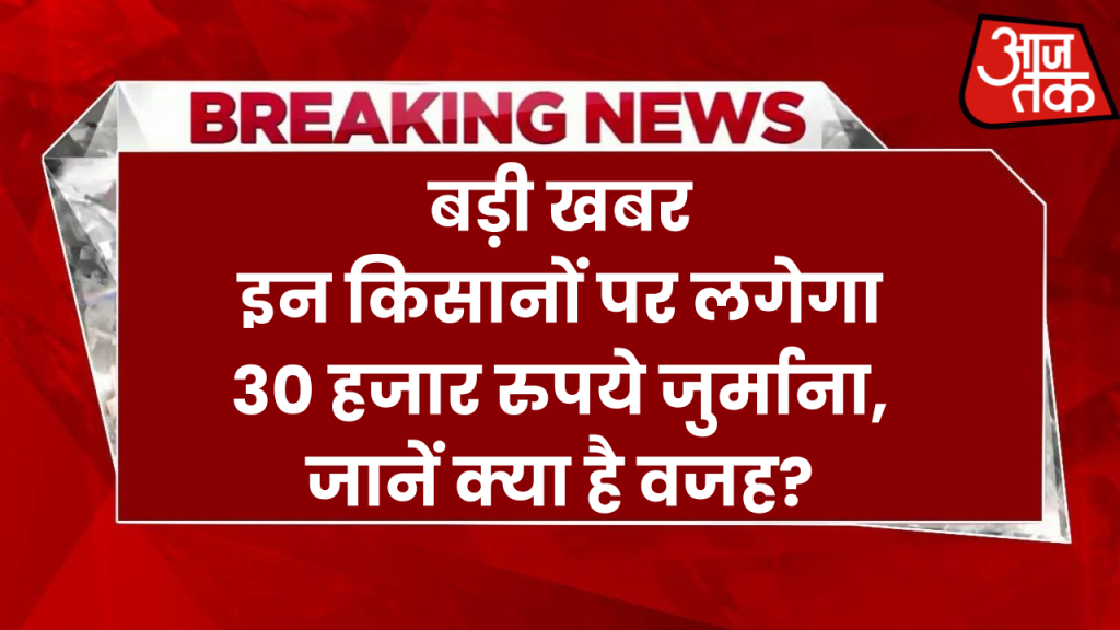 इन किसानों पर लगेगा 30 हजार रुपये जुर्माना, जानें क्या है वजह?