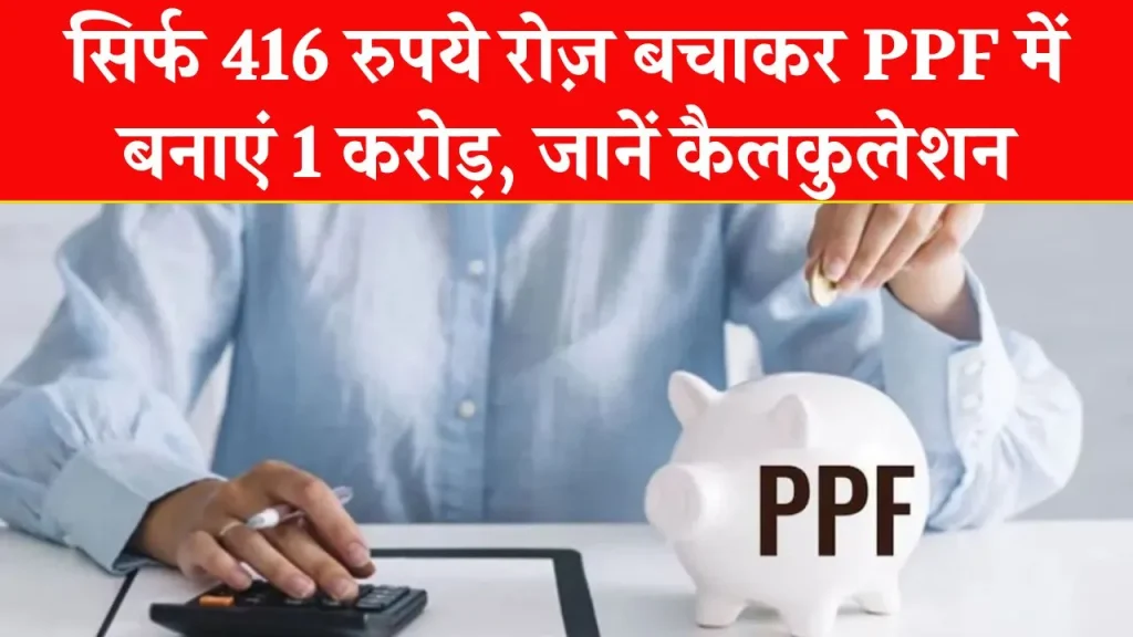 PPF मिल रहा धांसू ब्याज! 416 रुपये जमाकर मिलेंगे 1 करोड़, जानिए कैलकुलेशन