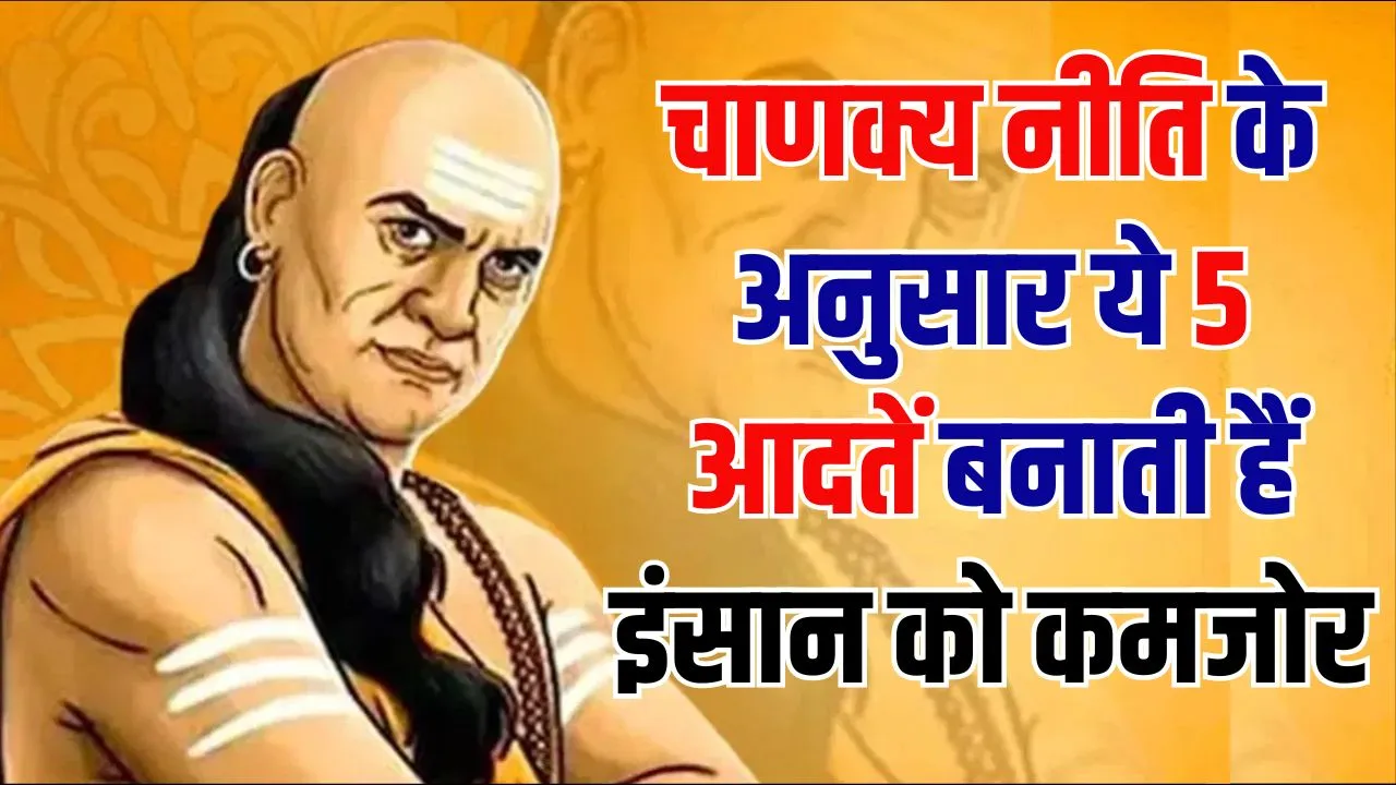 Chanakya Niti: दुनिया के सबसे ताकतवर इंसान को भी कमजोर बना देती हैं ये 5 आदतें, आज ही कर लें इनसे तौबा