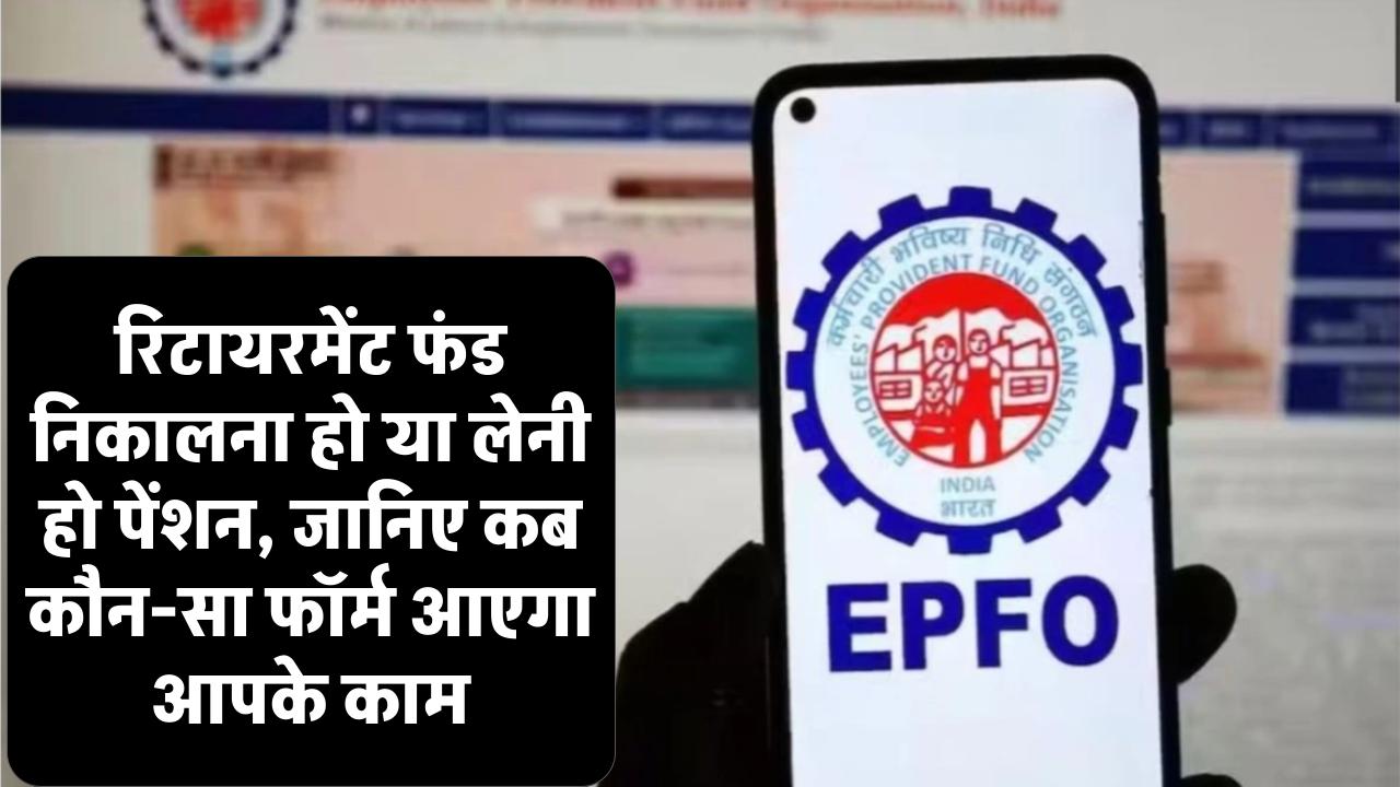 EPFO: रिटायरमेंट फंड निकालना हो या लेनी हो पेंशन, जानिए कब कौन-सा फॉर्म आएगा आपके काम