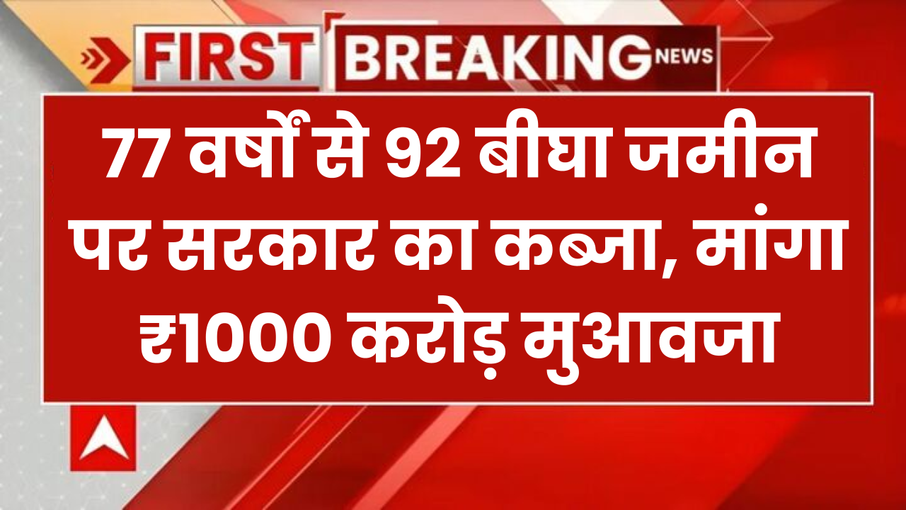 77 वर्षों से 92 बीघा जमीन पर सरकार का कब्जा, जमीन मालिक ने मांगा ₹1000 करोड़ मुआवजा