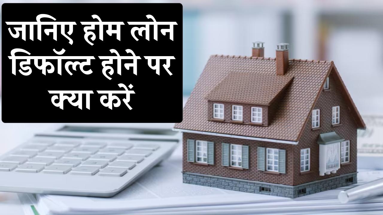 Home Loan Default: होम लोन डिफॉल्ट होने पर क्या-क्या करना चाहिए? रिकवरी में कारगर होंगे ये टिप्स