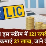 सिर्फ 121 रुपये करने हैं जमा, रिटर्न में मिलेंगे 27 लाख, बड़े कमाल की है LIC की ये स्‍कीम