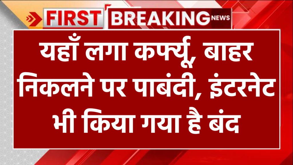 यहाँ लगा कर्फ्यू, बाहर निकलने पर पाबंदी, इंटरनेट भी किया गया है बंद