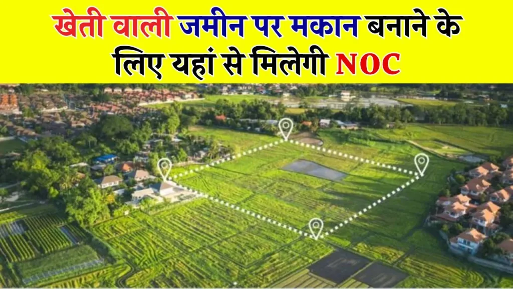 खेती की जमीन पर मकान बनाना अब आसान नहीं! जानिए NOC प्रक्रिया और नए सरकारी नियम