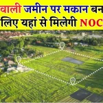 खेती की जमीन पर मकान बनाना अब आसान नहीं! जानिए NOC प्रक्रिया और नए सरकारी नियम