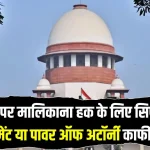 Supreme Court: सुप्रीम कोर्ट का बड़ा फैसला, सेल एग्रीमेंट और पावर ऑफ अटॉर्नी से नहीं मिलेगी प्रॉपर्टी पर मालिकाना हक!