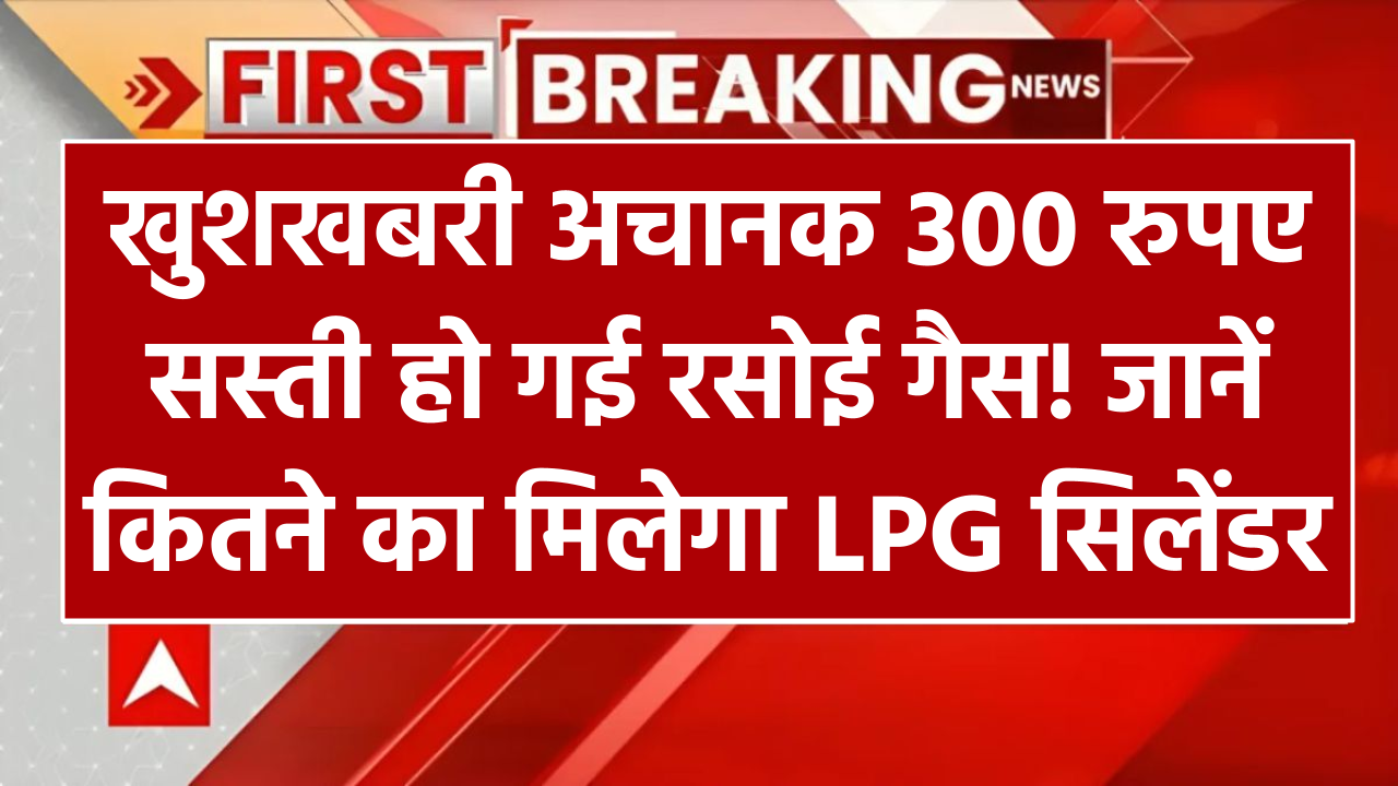 खुशखबरी: 300 रुपए सस्ती हो गई रसोई गैस! जानें कितने का मिलेगा LPG सिलेंडर