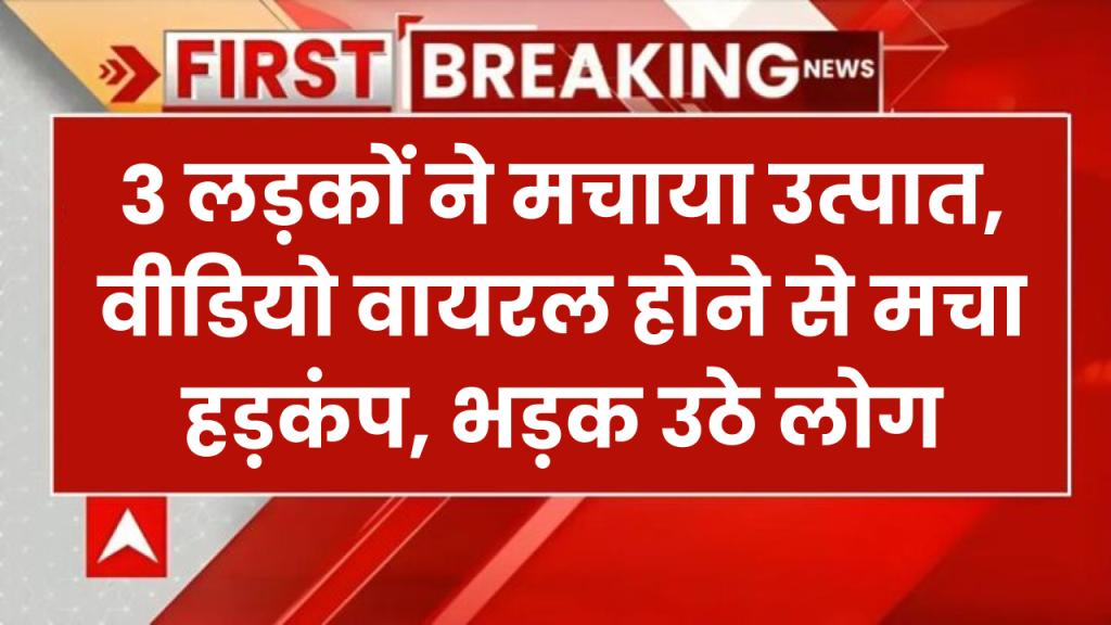 3 लड़कों ने मचाया उत्पात, वीडियो वायरल होने से मचा हड़कंप, भड़क उठे लोग