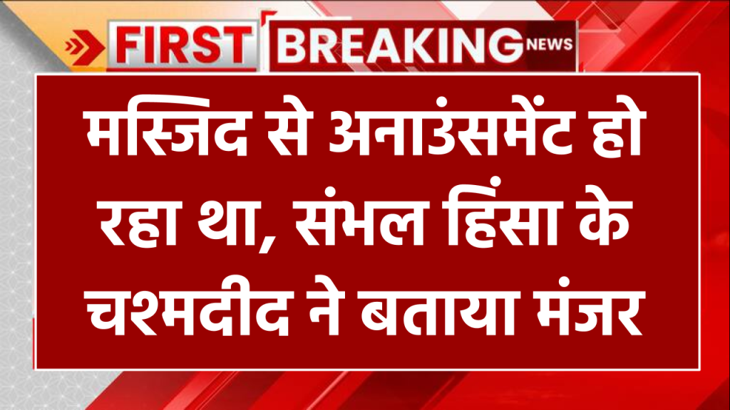 मस्जिद से अनाउंसमेंट हो रहा था, संभल हिंसा के चश्मदीद ने बताया मंजर