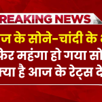 आज के सोने-चांदी के भाव: फिर महंगा हो गया सोना-चांदी, क्या है आज के रेट्स देखें