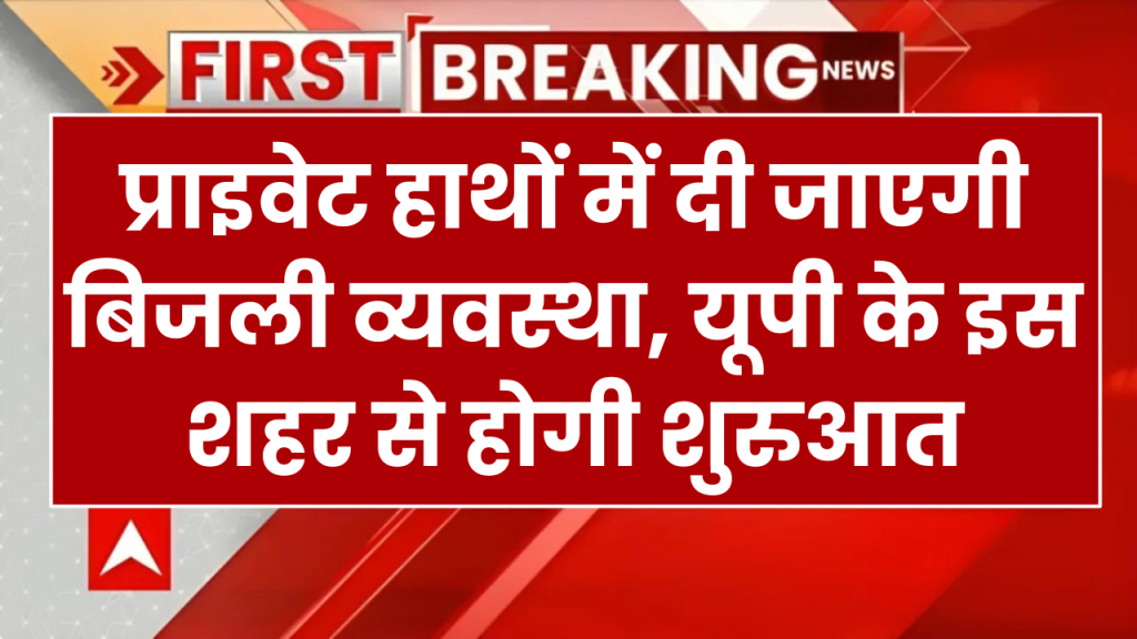 UP Electricity: प्राइवेट हाथों में दी जाएगी बिजली व्यवस्था, यूपी के इस शहर से होगी शुरुआत, क्या होगा इसके असर?