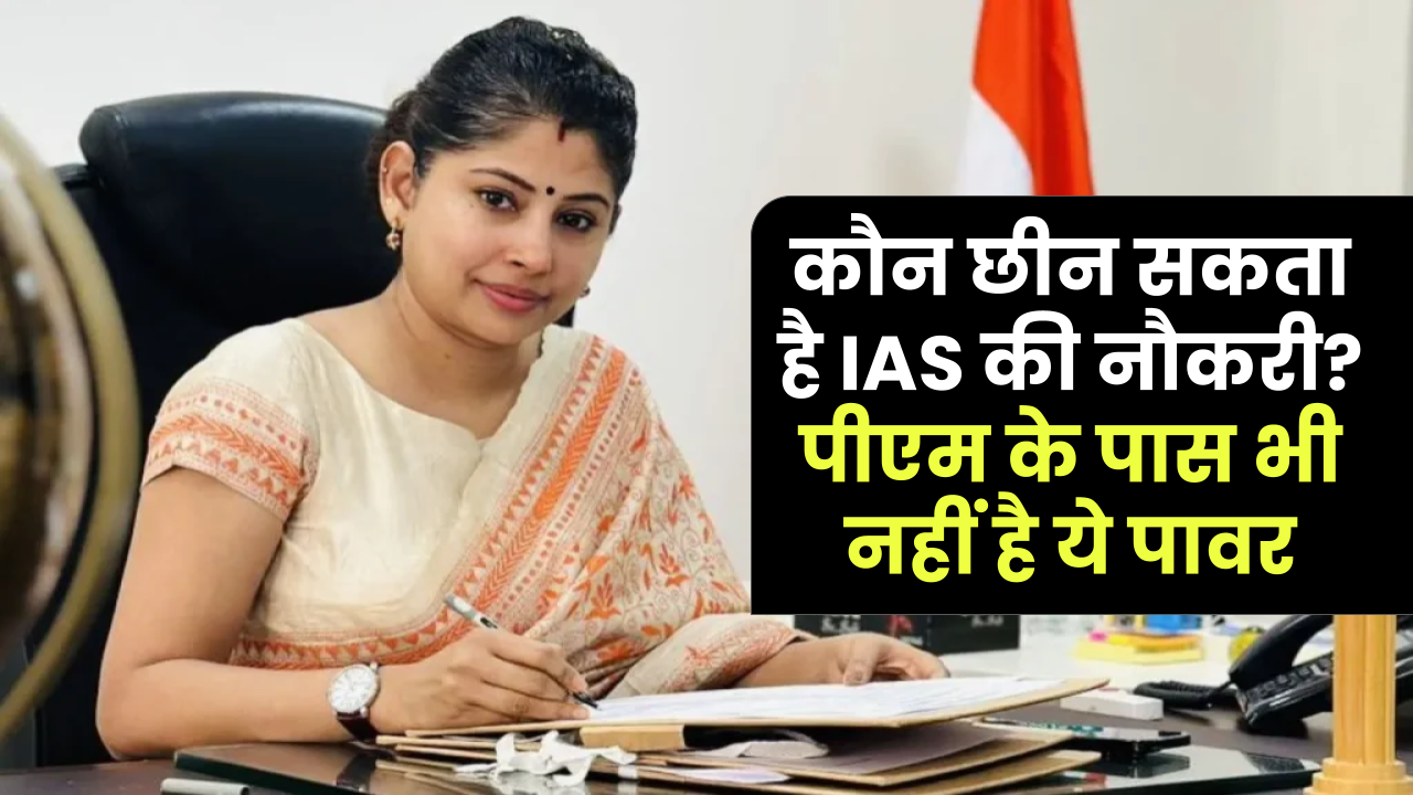 कौन छीन सकता है IAS की नौकरी? जानें क्यों पीएम और सीएम भी नहीं निकाल सकते!