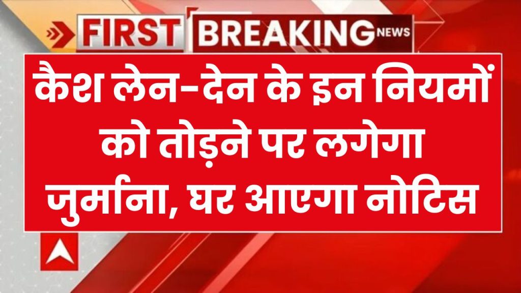 सावधान! अब अगर कैश में लेन-देन से जुड़े ये 11 नियम तोड़े, तो घर आएगा नोटिस, अभी देख लो