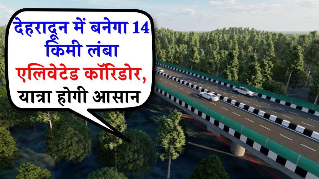 देहरादून में 14Km लंबा एलिवेटेड कॉरिडोर, बिजनेस के लिए सुनहरा मौका, मात्र 2.5 घंटे में दिल्ली से देहरादून