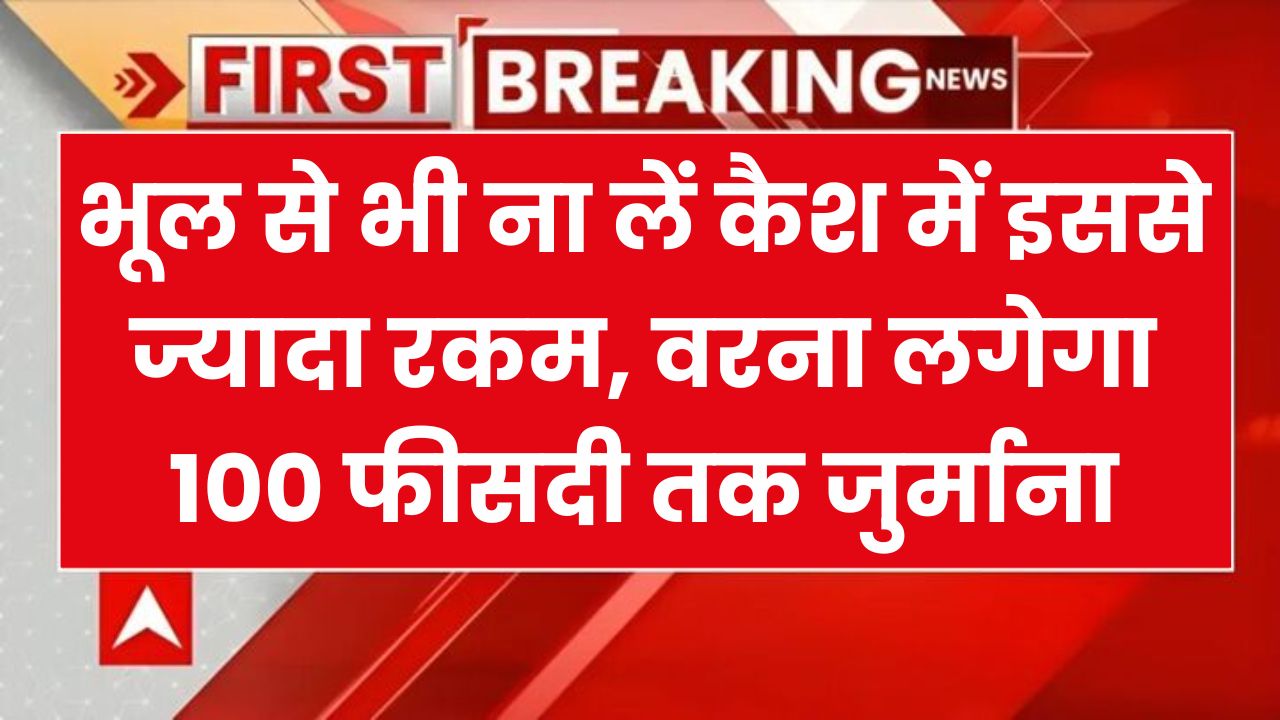 भूल से भी ना लें कैश में इससे ज्यादा रकम, वरना लगेगा 100 फीसदी तक जुर्माना, क्या है ये नियम समझ लो