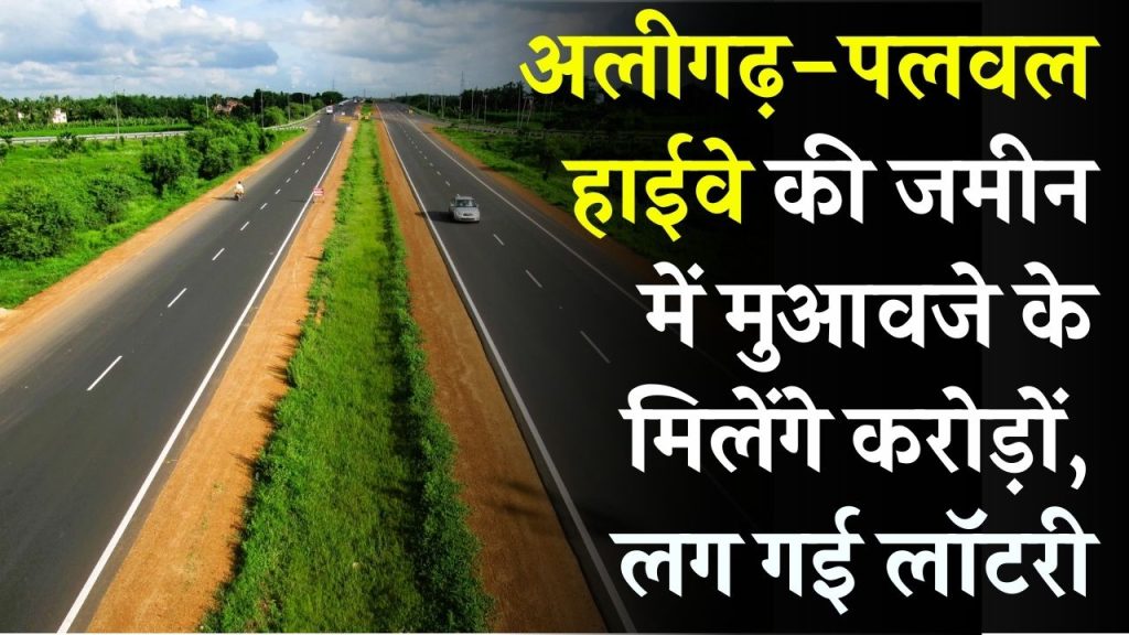 Aligarh-Palwal Highway की जमीन में मुआवजे के मिलेंगे करोड़ों, लग गई लॉटरी