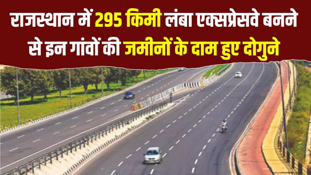 राजस्थान को मिली नए एक्सप्रेसवे की सौगात, 295Km लंबे एक्सप्रेसवे से लगी जमीनों के रेट 100% तक बढ़े, कहाँ बनेंगे देख लो गाव के नाम