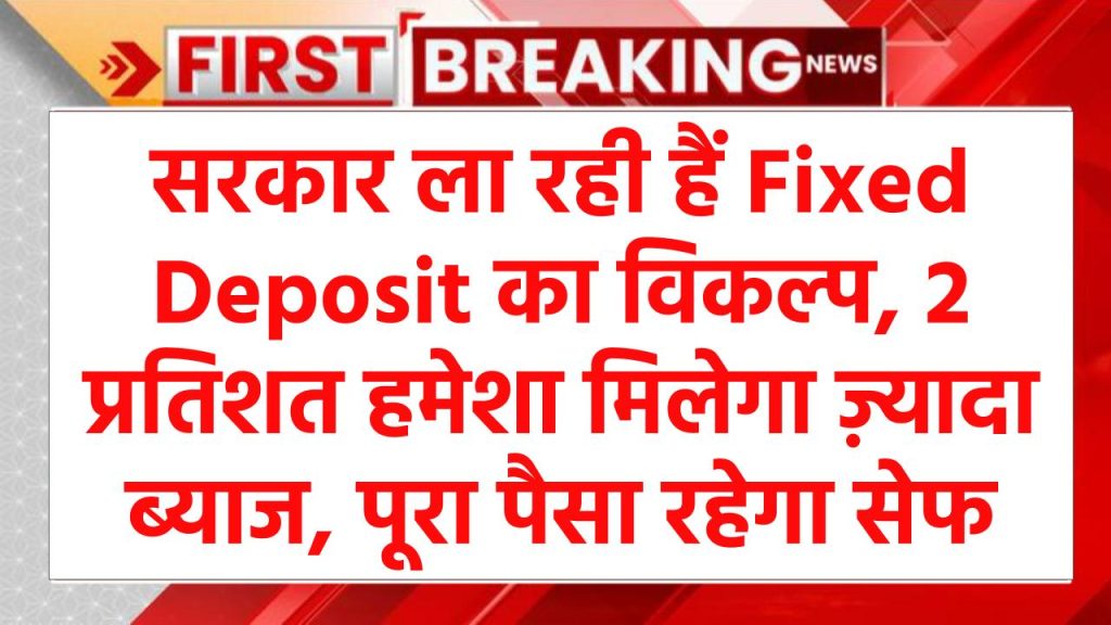 सरकार ला रही हैं Fixed Deposit का विकल्प, 2 प्रतिशत हमेशा मिलेगा ज़्यादा ब्याज, पूरा पैसा रहेगा सेफ