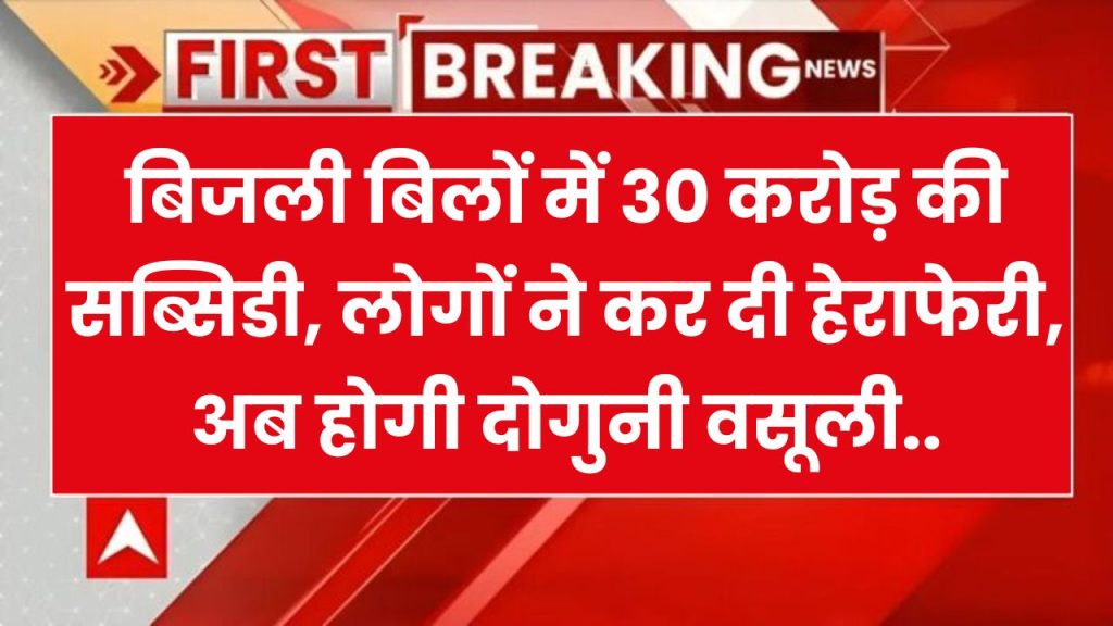 बिजली बिलों में 30 करोड़ की सब्सिडी, लोगों ने कर दी हेराफेरी, अब होगी दोगुनी वसूली..