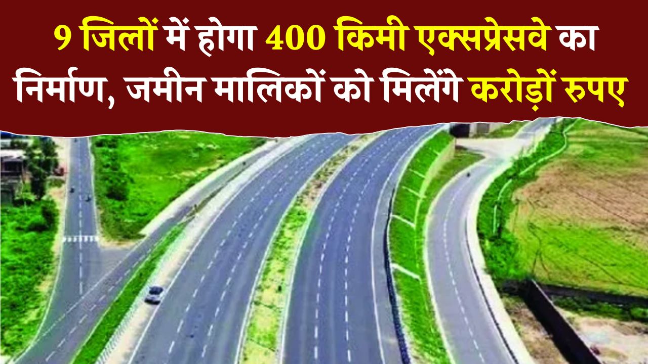 सरकार ने इन 9 जिलों की कर दी मौज, 400Km एक्सप्रेसवे का दिया तोहफ़ा, जमीन मालिकों को मिलेंगे छप्पर फाड़ पैसे