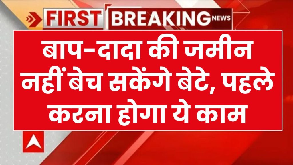 बाप-दादा की जमीन नहीं बेच सकेंगे बेटे, पहले करना होगा ये काम तभी बेच पाएंगे जमीन-जायदाद