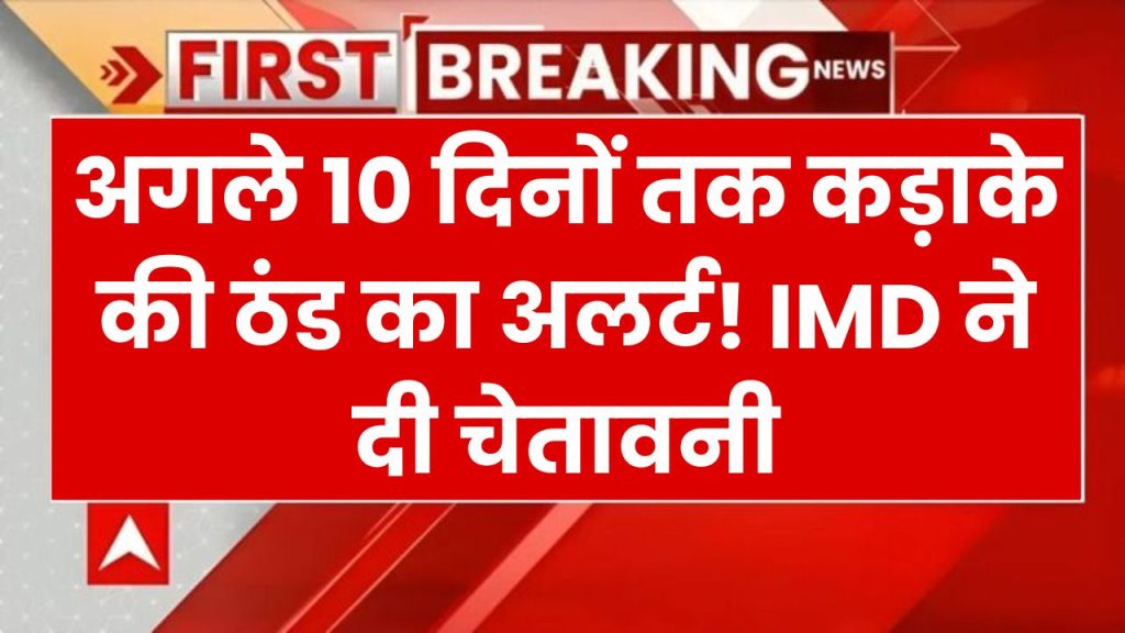 अगले 10 दिनों तक कड़ाके की ठंड का अलर्ट! IMD ने दी चेतावनी, जानें क्या कहता है मौसम