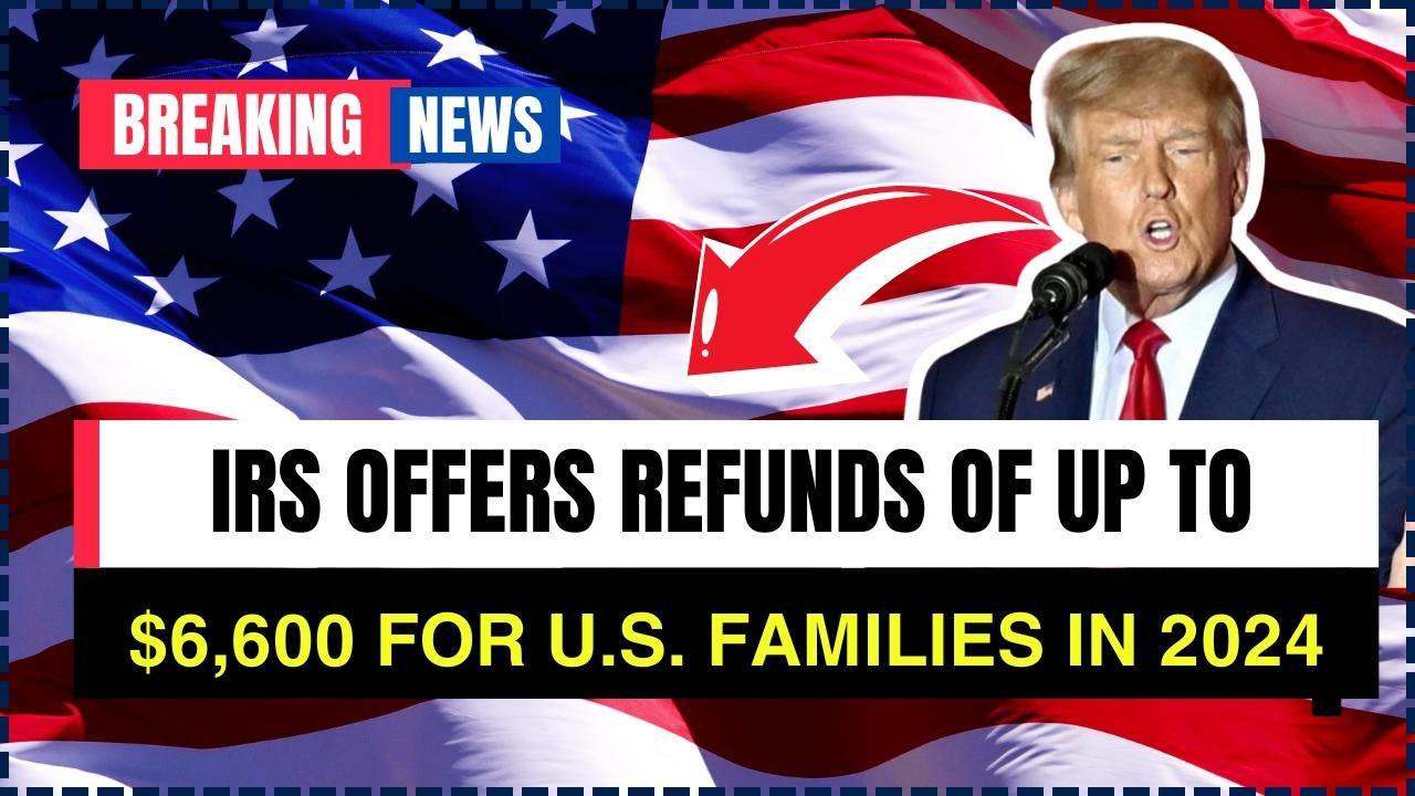 IRS Offers Refunds of Up to $6,600 for U.S. Families in 2024: Check Eligibility & How to Claim