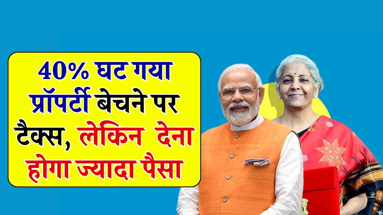 Income Tax On Property: 40% घट गया प्रॉपर्टी बेचने पर टैक्स, लेकिन अब देना होगा पौने दो गुना ज्यादा पैसा