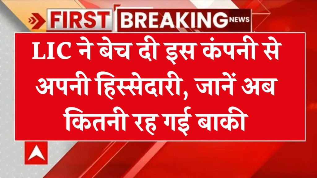 LIC ने बेच दी इस कंपनी से अपनी हिस्सेदारी, जानें अब कितनी रह गई बाकी