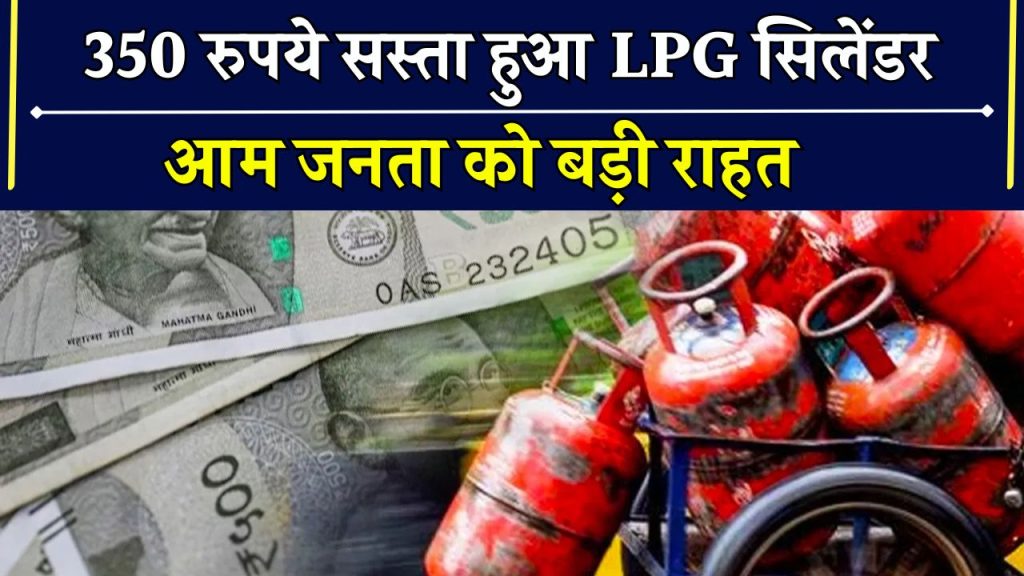 Good News: LPG गैस पर सरकार ने घटाए 350 रुपए! अब सस्ता मिलेगा ये वाला गैस सलेन्डर