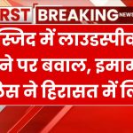 नमाज के दौरान इमाम ने लाउडस्पीकर बजाया, पुलिस ने लिया हिरासत में, लगाया 2 लाख का जुर्माना