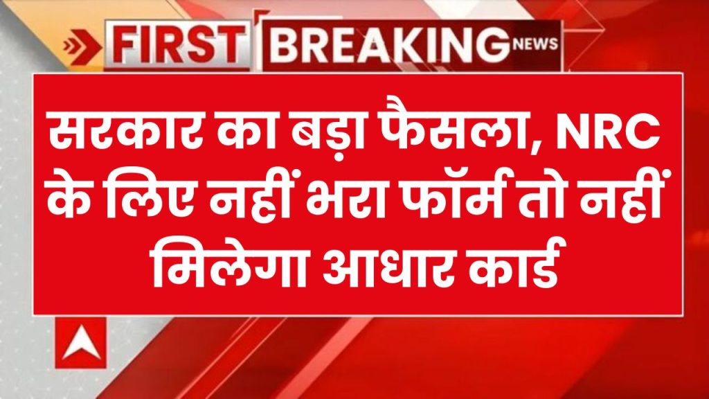 सरकार का बड़ा फैसला, NRC के लिए नहीं भरा फॉर्म तो नहीं मिलेगा आधार कार्ड