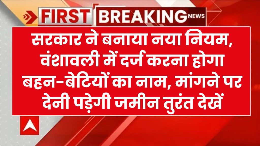 सरकार ने बनाया नया नियम, वंशावली में दर्ज करना होगा बहन-बेटियों का नाम, मांगने पर देनी पड़ेगी जमीन तुरंत देखें