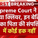 Supreme Court ने कर दिया क्लियर, इन बेटियों का पिता की संपत्ति में कोई हक नहीं, देखें