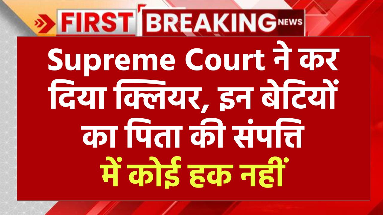 Supreme Court ने कर दिया क्लियर, इन बेटियों का पिता की संपत्ति में कोई हक नहीं, देखें