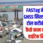 अब टोल वसूली का नया युग! FASTag की जगह GNSS सिस्टम करेगा टोल कटौती, जानें कैसे काम करेगा ये हाईटेक सिस्टम