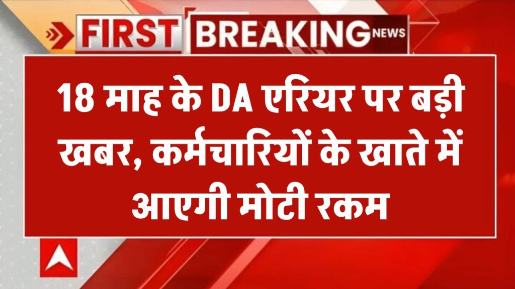 18 माह के DA -एरियर पर आई बड़ी खबर, करोड़ों कर्मचारियों के खाते में जमा होगी मोटी रकम, फाइल हुई तैयार