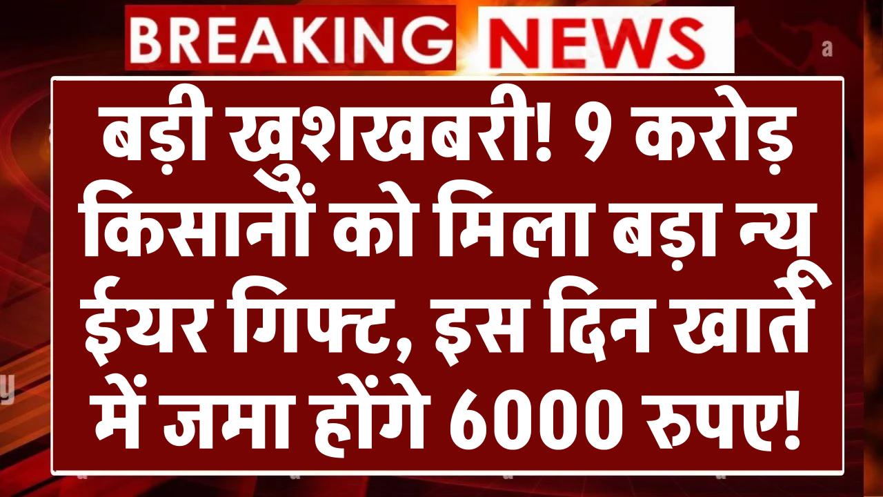 बड़ी खुशखबरी! 9 करोड़ किसानों को मिला बड़ा न्यू ईयर गिफ्ट, इस दिन खाते में जमा होंगे 6000 रुपए!