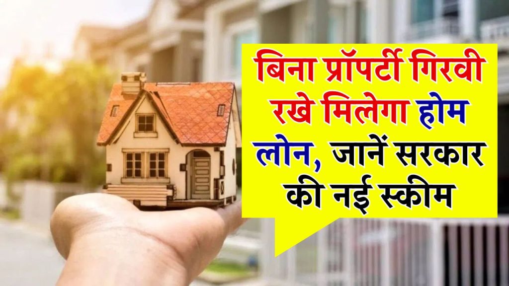 HOME LOAN: बिना प्रॉपर्टी गिरवी रखे मिलेगा होम लोन! जानें सरकार की नई स्कीम का फायदा