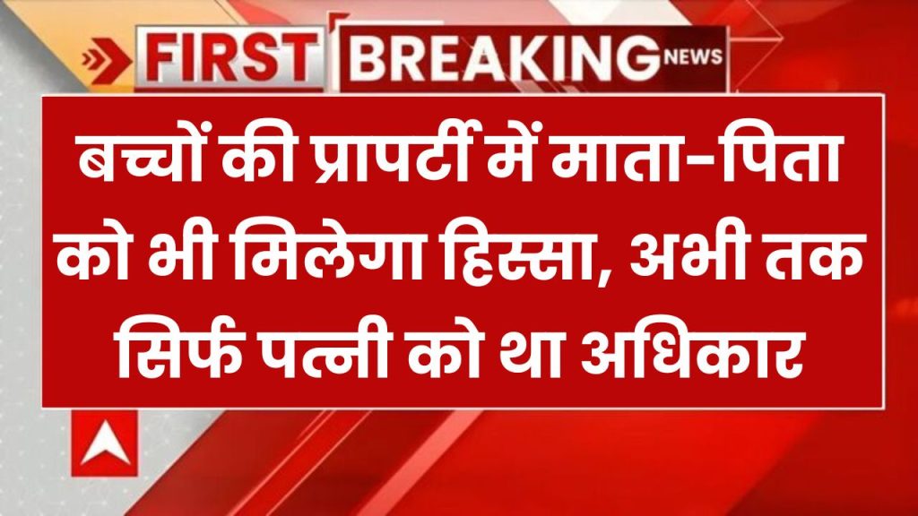 बच्चों की प्रापर्टी में माता-पिता को भी मिलेगा हिस्सा, अभी तक सिर्फ पत्नी को था अधिकार