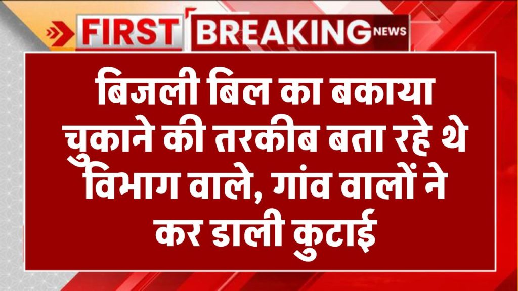 बिजली बिल का बकाया चुकाने की तरकीब बता रहे थे विभाग वाले, गांव वालों ने कर डाली कुटाई