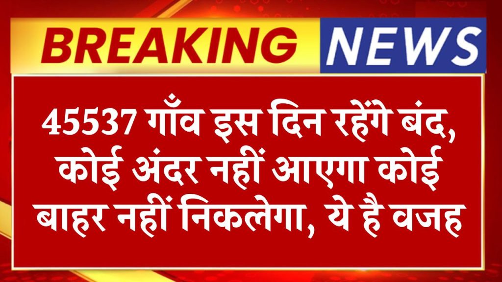 45537 गाँव इस दिन रहेंगे बंद, कोई अंदर नहीं आएगा कोई बाहर नहीं निकलेगा, ये है वजह