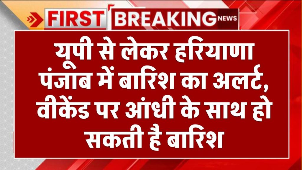 यूपी से लेकर हरियाणा पंजाब में बारिश का अलर्ट, वीकेंड पर आंधी के साथ हो सकती है बारिश Rain Alert