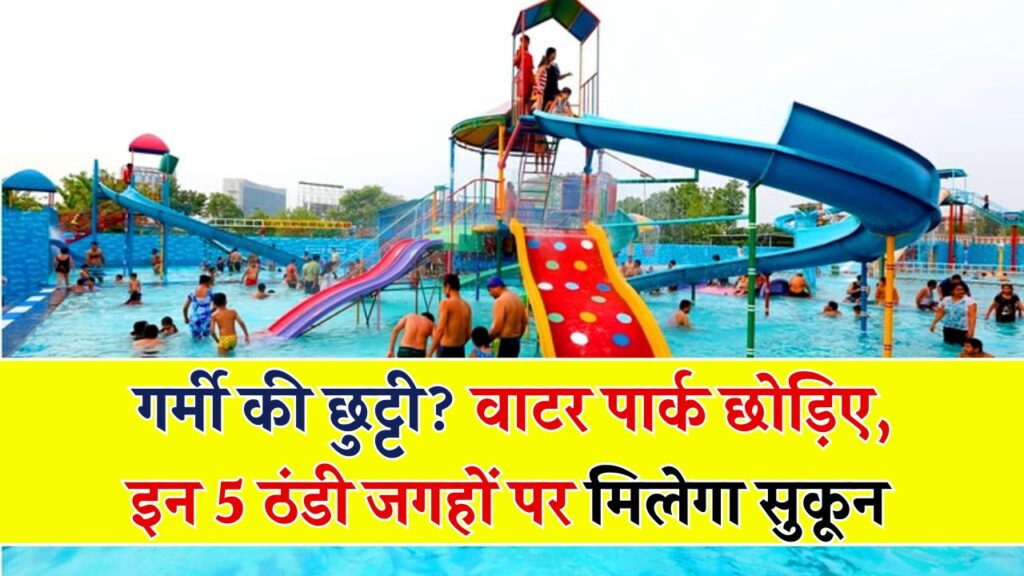गर्मियों में सिर्फ वाटर पार्क ही नहीं! घूमने के लिए ये 5 ठंडी जगहें भी हैं परफेक्ट – क्या आप गए हैं यहां?