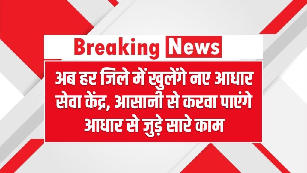 अब हर जिले में खुलेंगे नए आधार सेवा केंद्र, आसानी से करवा पाएंगे आधार से जुड़े सारे काम Aadhaar Card Update