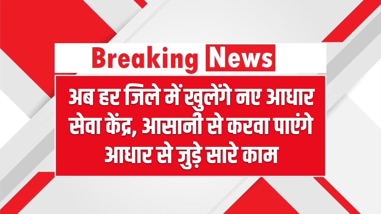 अब हर जिले में खुलेंगे नए आधार सेवा केंद्र, आसानी से करवा पाएंगे आधार से जुड़े सारे काम Aadhaar Card Update