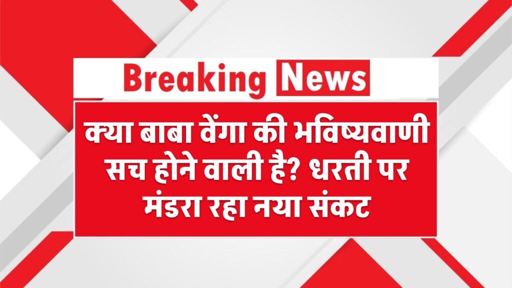 क्या बाबा वेंगा की भविष्यवाणी सच होने वाली है? धरती पर मंडरा रहा नया संकट
