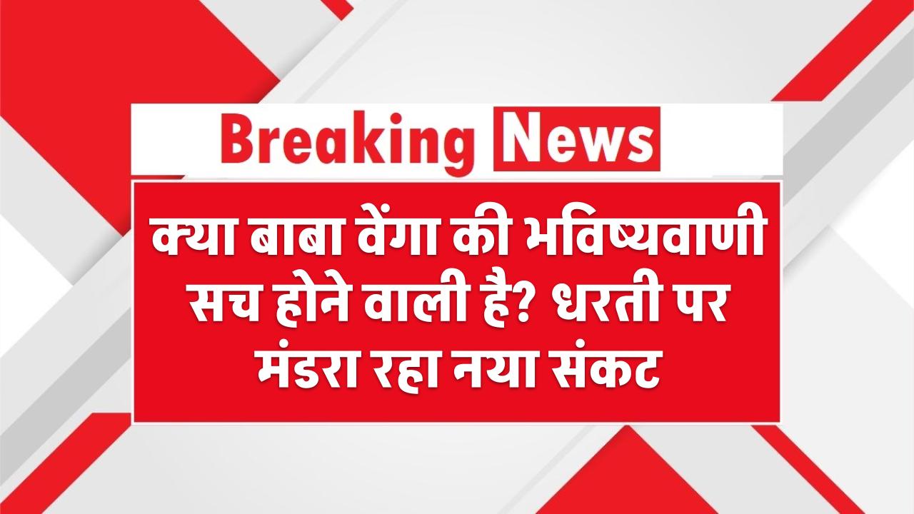 क्या बाबा वेंगा की भविष्यवाणी सच होने वाली है? धरती पर मंडरा रहा नया संकट